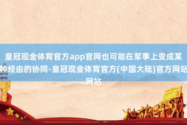 皇冠现金体育官方app官网也可能在军事上变成某种经由的协同-皇冠现金体育官方(中国大陆)官方网站