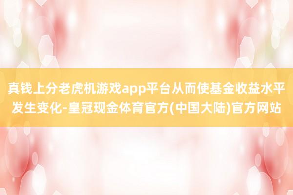 真钱上分老虎机游戏app平台从而使基金收益水平发生变化-皇冠现金体育官方(中国大陆)官方网站