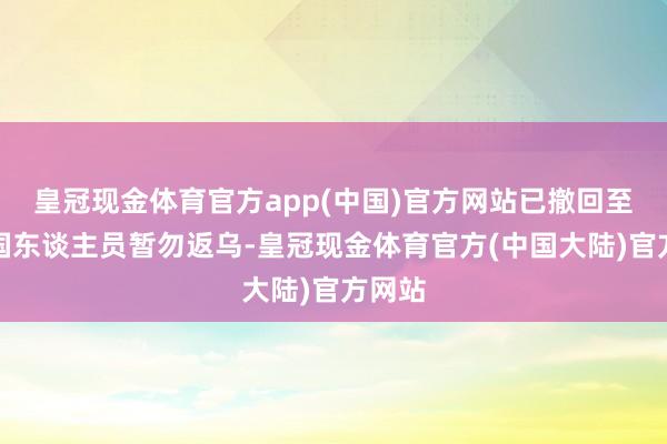 皇冠现金体育官方app(中国)官方网站已撤回至第三国东谈主员暂勿返乌-皇冠现金体育官方(中国大陆)官方网站