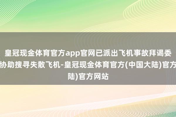 皇冠现金体育官方app官网已派出飞机事故拜谒委员会协助搜寻失散飞机-皇冠现金体育官方(中国大陆)官方网站