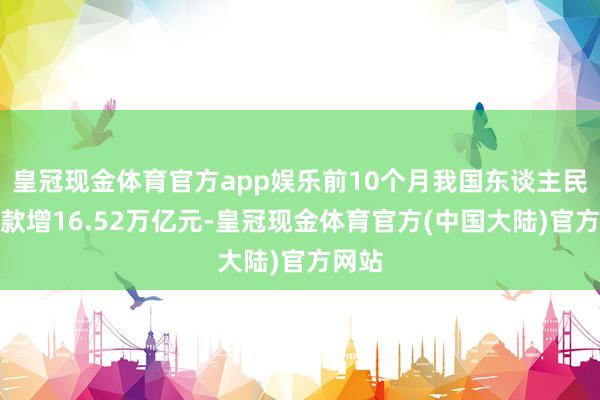 皇冠现金体育官方app娱乐前10个月我国东谈主民币贷款增16.52万亿元-皇冠现金体育官方(中国大陆)官方网站