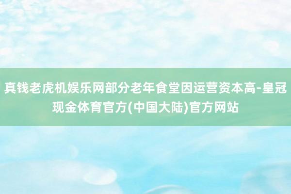 真钱老虎机娱乐网部分老年食堂因运营资本高-皇冠现金体育官方(中国大陆)官方网站