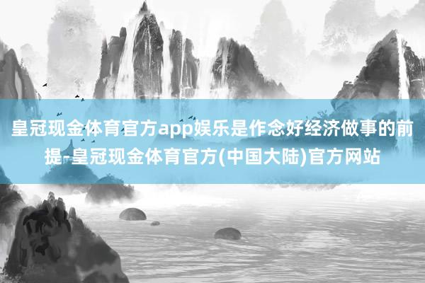 皇冠现金体育官方app娱乐是作念好经济做事的前提-皇冠现金体育官方(中国大陆)官方网站