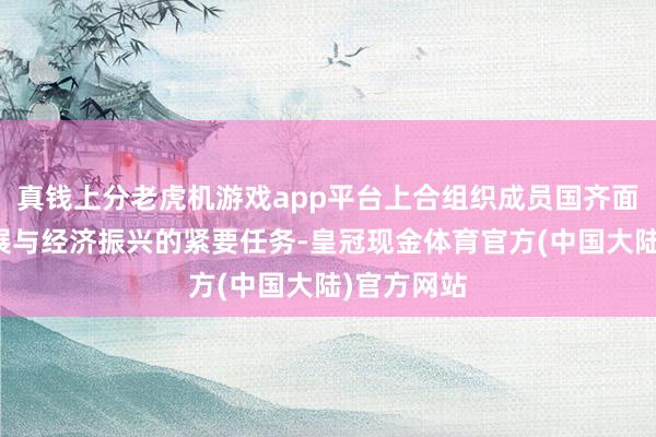 真钱上分老虎机游戏app平台上合组织成员国齐面对国度发展与经济振兴的紧要任务-皇冠现金体育官方(中国大陆)官方网站