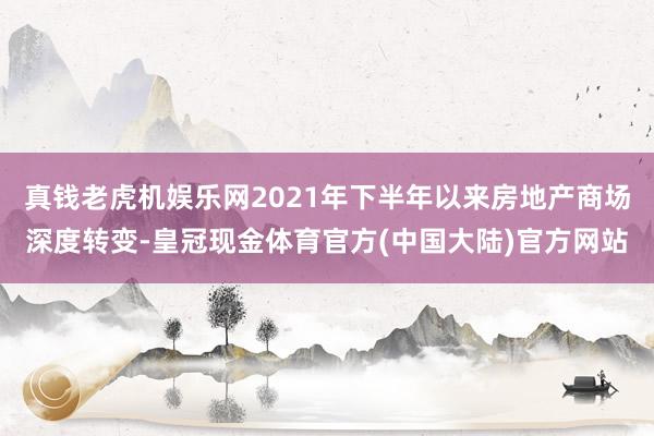 真钱老虎机娱乐网2021年下半年以来房地产商场深度转变-皇冠现金体育官方(中国大陆)官方网站