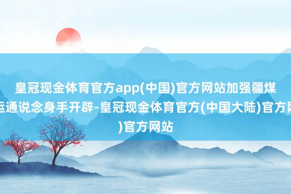 皇冠现金体育官方app(中国)官方网站加强疆煤外运通说念身手开辟-皇冠现金体育官方(中国大陆)官方网站