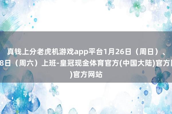 真钱上分老虎机游戏app平台1月26日（周日）、2月8日（周六）上班-皇冠现金体育官方(中国大陆)官方网站