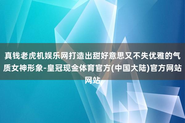 真钱老虎机娱乐网打造出甜好意思又不失优雅的气质女神形象-皇冠现金体育官方(中国大陆)官方网站