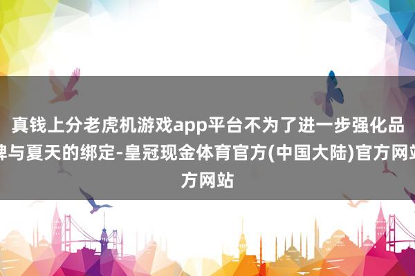 真钱上分老虎机游戏app平台不为了进一步强化品牌与夏天的绑定-皇冠现金体育官方(中国大陆)官方网站