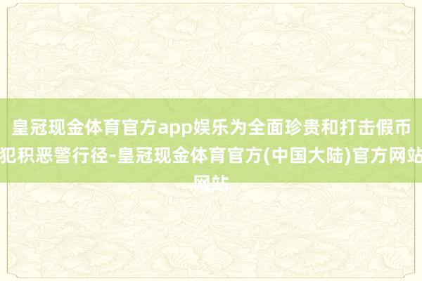 皇冠现金体育官方app娱乐为全面珍贵和打击假币犯积恶警行径-皇冠现金体育官方(中国大陆)官方网站