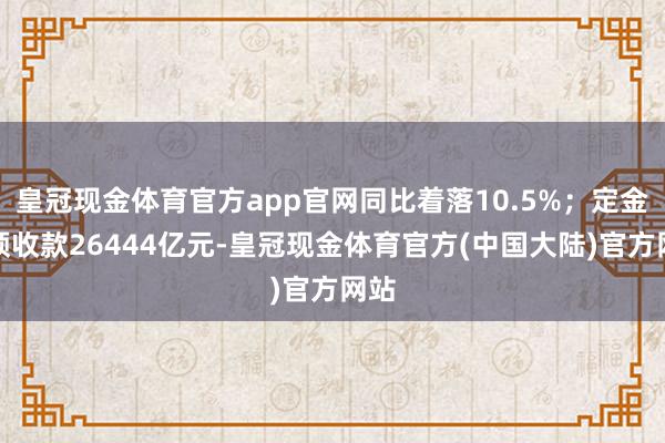 皇冠现金体育官方app官网同比着落10.5%；定金及预收款26444亿元-皇冠现金体育官方(中国大陆)官方网站