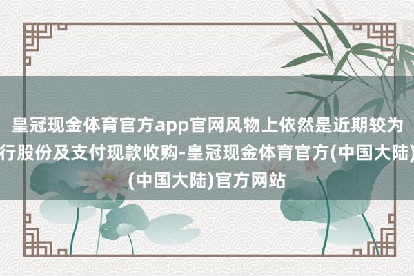 皇冠现金体育官方app官网风物上依然是近期较为常见的刊行股份及支付现款收购-皇冠现金体育官方(中国大陆)官方网站