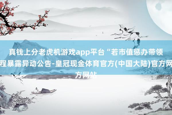 真钱上分老虎机游戏app平台　　“若市值惩办带领章程暴露异动公告-皇冠现金体育官方(中国大陆)官方网站