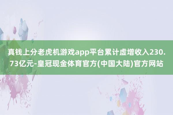 真钱上分老虎机游戏app平台累计虚增收入230.73亿元-皇冠现金体育官方(中国大陆)官方网站