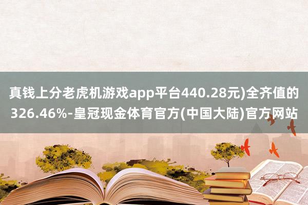 真钱上分老虎机游戏app平台440.28元)全齐值的326.46%-皇冠现金体育官方(中国大陆)官方网站