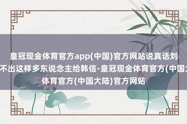 皇冠现金体育官方app(中国)官方网站说真话刘邦其时还真拿不出这样多东说念主给韩信-皇冠现金体育官方(中国大陆)官方网站