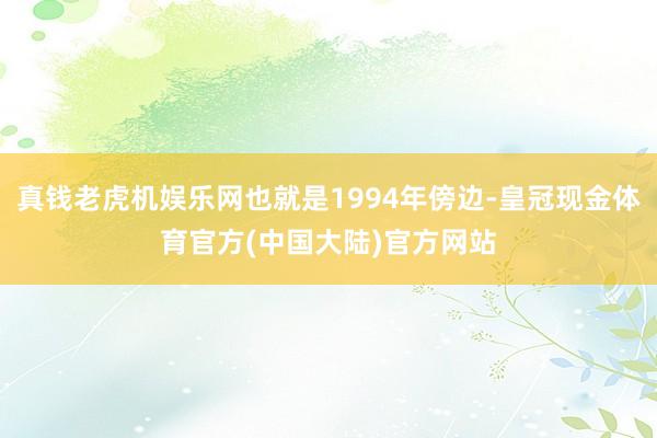 真钱老虎机娱乐网也就是1994年傍边-皇冠现金体育官方(中国大陆)官方网站