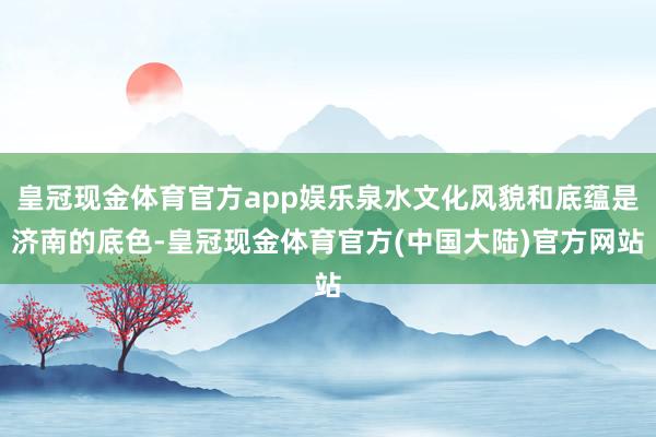 皇冠现金体育官方app娱乐泉水文化风貌和底蕴是济南的底色-皇冠现金体育官方(中国大陆)官方网站