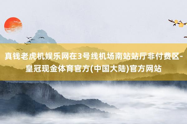 真钱老虎机娱乐网在3号线机场南站站厅非付费区-皇冠现金体育官方(中国大陆)官方网站