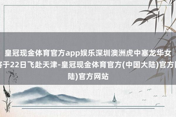 皇冠现金体育官方app娱乐深圳澳洲虎中塞龙华女排将于22日飞赴天津-皇冠现金体育官方(中国大陆)官方网站