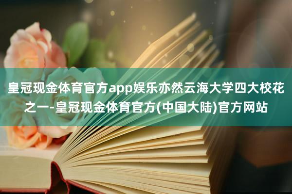 皇冠现金体育官方app娱乐亦然云海大学四大校花之一-皇冠现金体育官方(中国大陆)官方网站