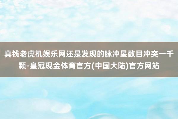 真钱老虎机娱乐网还是发现的脉冲星数目冲突一千颗-皇冠现金体育官方(中国大陆)官方网站