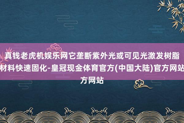 真钱老虎机娱乐网它垄断紫外光或可见光激发树脂材料快速固化-皇冠现金体育官方(中国大陆)官方网站