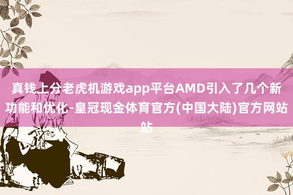 真钱上分老虎机游戏app平台AMD引入了几个新功能和优化-皇冠现金体育官方(中国大陆)官方网站