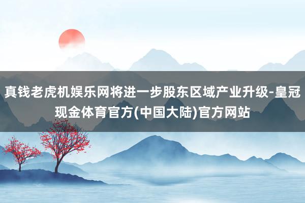 真钱老虎机娱乐网将进一步股东区域产业升级-皇冠现金体育官方(中国大陆)官方网站