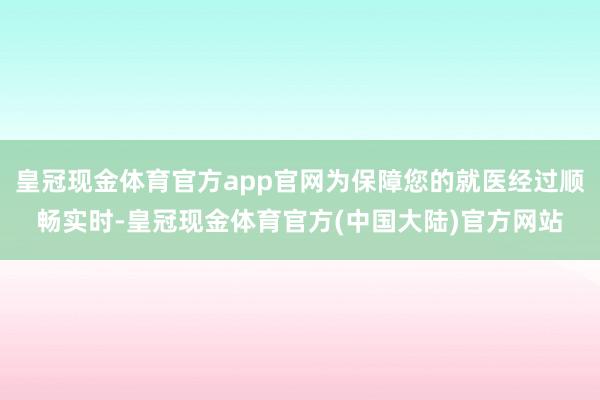 皇冠现金体育官方app官网为保障您的就医经过顺畅实时-皇冠现金体育官方(中国大陆)官方网站