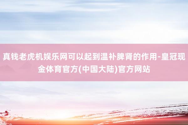 真钱老虎机娱乐网可以起到温补脾肾的作用-皇冠现金体育官方(中国大陆)官方网站