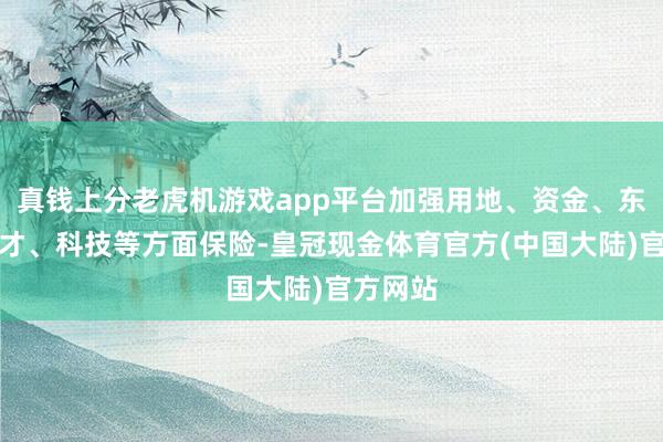 真钱上分老虎机游戏app平台加强用地、资金、东说念主才、科技等方面保险-皇冠现金体育官方(中国大陆)官方网站