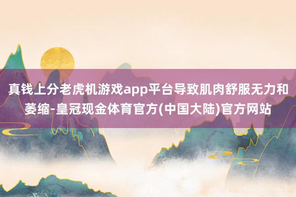 真钱上分老虎机游戏app平台导致肌肉舒服无力和萎缩-皇冠现金体育官方(中国大陆)官方网站