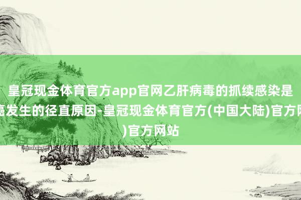 皇冠现金体育官方app官网乙肝病毒的抓续感染是肝癌发生的径直原因-皇冠现金体育官方(中国大陆)官方网站