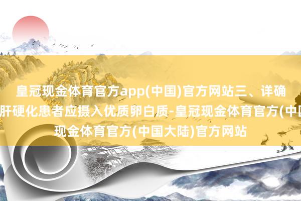 皇冠现金体育官方app(中国)官方网站三、详确饮食优质卵白：肝硬化患者应摄入优质卵白质-皇冠现金体育官方(中国大陆)官方网站