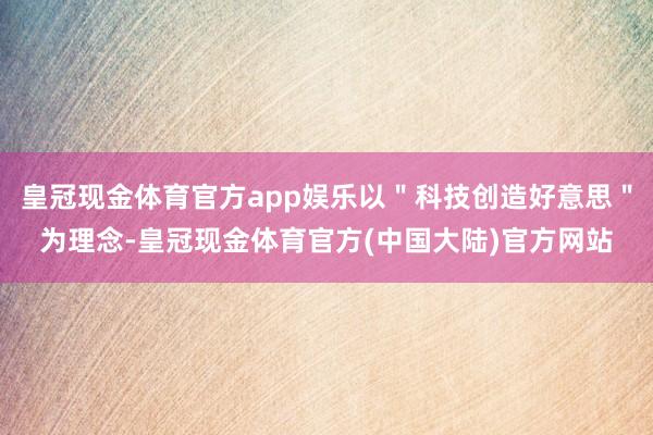 皇冠现金体育官方app娱乐以＂科技创造好意思＂为理念-皇冠现金体育官方(中国大陆)官方网站