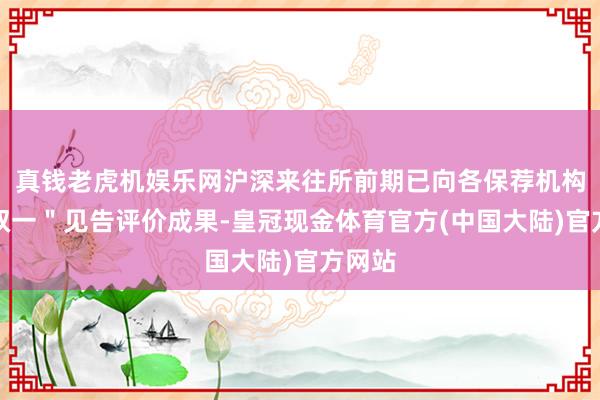 真钱老虎机娱乐网沪深来往所前期已向各保荐机构＂一双一＂见告评价成果-皇冠现金体育官方(中国大陆)官方网站