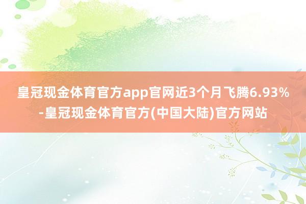 皇冠现金体育官方app官网近3个月飞腾6.93%-皇冠现金体育官方(中国大陆)官方网站