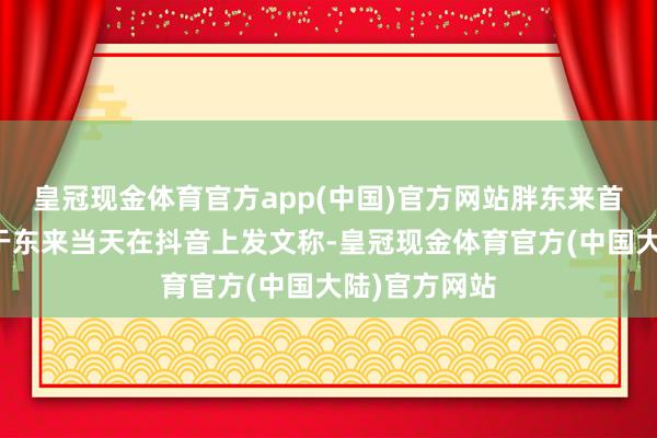 皇冠现金体育官方app(中国)官方网站胖东来首创东说念主于东来当天在抖音上发文称-皇冠现金体育官方(中国大陆)官方网站