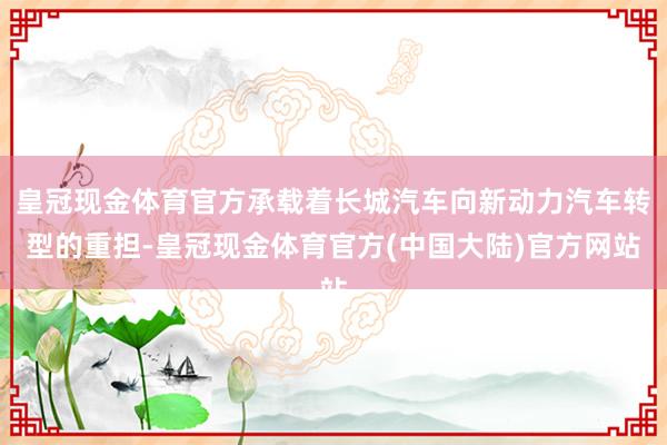 皇冠现金体育官方承载着长城汽车向新动力汽车转型的重担-皇冠现金体育官方(中国大陆)官方网站