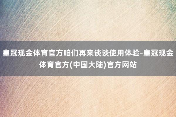 皇冠现金体育官方咱们再来谈谈使用体验-皇冠现金体育官方(中国大陆)官方网站