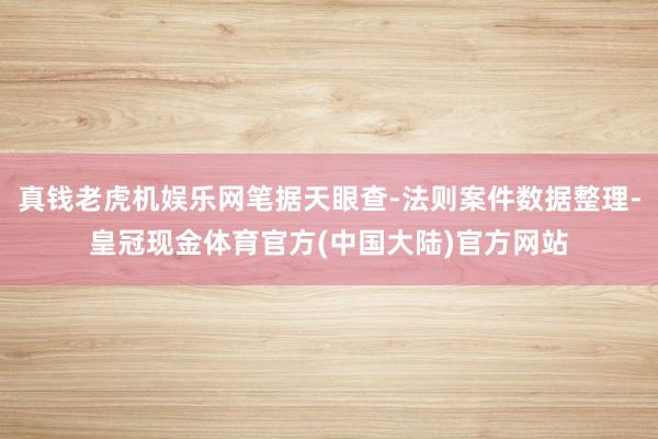 真钱老虎机娱乐网笔据天眼查-法则案件数据整理-皇冠现金体育官方(中国大陆)官方网站