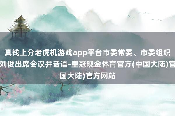 真钱上分老虎机游戏app平台市委常委、市委组织部部长刘俊出席会议并话语-皇冠现金体育官方(中国大陆)官方网站