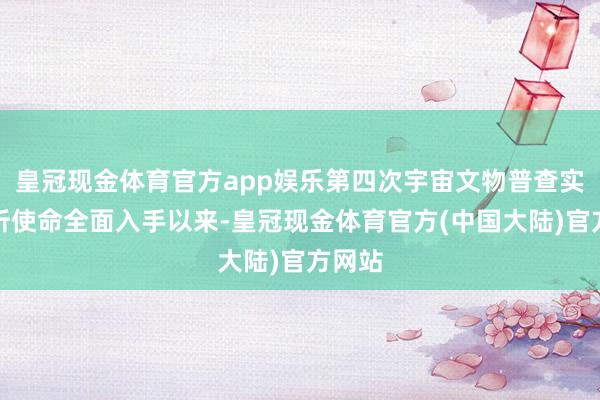 皇冠现金体育官方app娱乐第四次宇宙文物普查实地探听使命全面入手以来-皇冠现金体育官方(中国大陆)官方网站