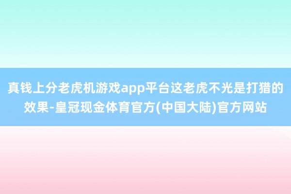 真钱上分老虎机游戏app平台这老虎不光是打猎的效果-皇冠现金体育官方(中国大陆)官方网站