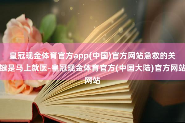 皇冠现金体育官方app(中国)官方网站急救的关键是马上就医-皇冠现金体育官方(中国大陆)官方网站