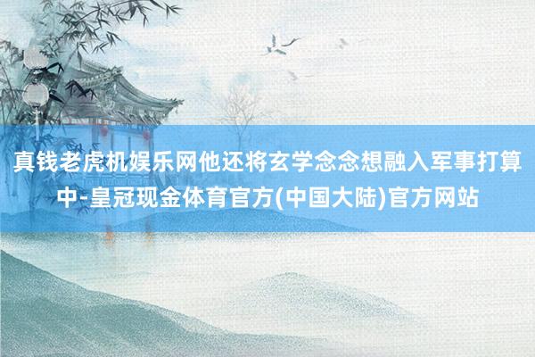 真钱老虎机娱乐网他还将玄学念念想融入军事打算中-皇冠现金体育官方(中国大陆)官方网站