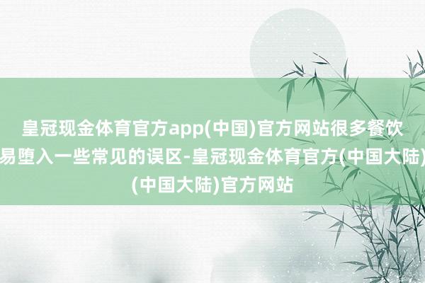 皇冠现金体育官方app(中国)官方网站很多餐饮创业者容易堕入一些常见的误区-皇冠现金体育官方(中国大陆)官方网站