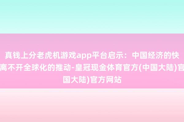 真钱上分老虎机游戏app平台启示：中国经济的快速崛起离不开全球化的推动-皇冠现金体育官方(中国大陆)官方网站