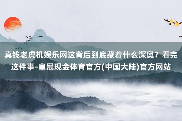 真钱老虎机娱乐网这背后到底藏着什么深奥？看完这件事-皇冠现金体育官方(中国大陆)官方网站